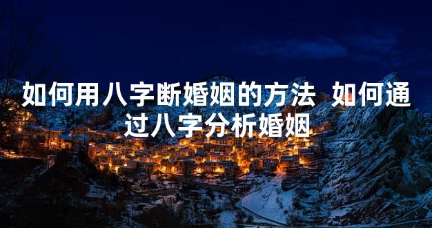 如何用八字断婚姻的方法  如何通过八字分析婚姻